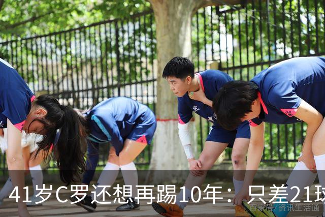 41岁C罗还想再踢10年：只差21球，冲击1000球大关